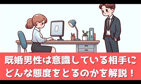 既婚男性 意識している態度|既婚男性が気になる女性にとる態度＆行動とは？職場 .